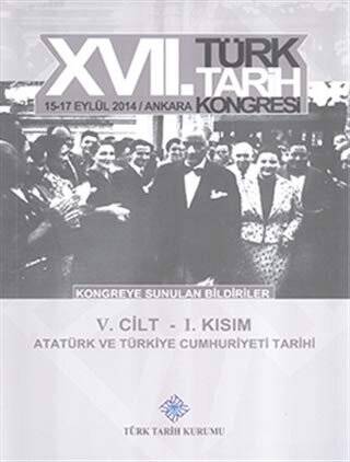 17. Türk Tarih Kongresi 5. Cilt 1. Kısım - Atatürk ve Türkiye Cumhuriyeti Tarihi - 1