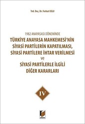 1982 Anayasası Döneminde Türkiye Anayasa Mahkemesi’nin Siyasi Partilerin Kapatılması, Siyasi Partilere İhtar Verilmesi ve Siyasi Partilerle İlgili Diğer Kararları Cilt 4 - 1