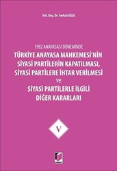 1982 Anayasası Döneminde Türkiye Anayasa Mahkemesi’nin Siyasi Partilerin Kapatılması, Siyasi Partilere İhtar Verilmesi ve Siyasi Partilerle İlgili Diğer Kararları Cilt 5 - 1