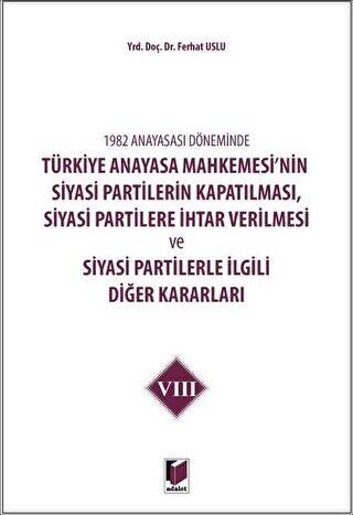 1982 Anayasası Döneminde Türkiye Anayasa Mahkemesi’nin Siyasi Partilerin Kapatılması, Siyasi Partilere İhtar Verilmesi ve Siyasi Partilerle İlgili Diğer Kararları Cilt 8 - 1