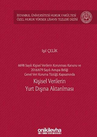 6698 Sayılı Kişisel Verilerin Korunması Kanunu ve 2016-679 Sayılı Avrupa Birliği Genel Veri Koruma Tüzüğü Kapsamında Kişisel Verilerin Yurt Dışına Aktarılması İstanbul Üniversitesi Hukuk Fakültesi Özel Hukuk Yüksek Lisans Tezleri Dizisi No: 60 - 1