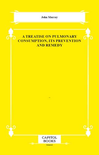 A Treatise on Pulmonary Consumption, Its Prevention and Remedy - 1