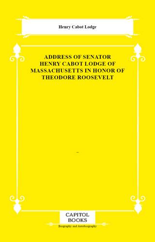 Address of Senator Henry Cabot Lodge of Massachusetts in Honor of Theodore Roosevelt - 1
