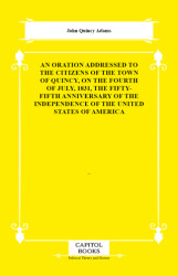 An Oration Addressed to the Citizens of the Town of Quincy, on the Fourth of July, 1831, the Fifty-Fifth Anniversary of the Independence of the United States of America - Capitol Books
