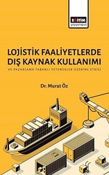 Lojistik Faaliyetlerde Dış Kaynak Kullanımı ve Pazarlama Tabanlı Yetenekler Üzerine Etkisi - Eğitim Yayınevi - Bilimsel Eserler