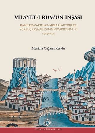 Vilayet-İ Rum`un İnşası Baniler-Vakıflar-Mimari Aktörler Yörgüç Paşa Ailesi`nin Mimari Etkinliği 1429 -1494 - 1